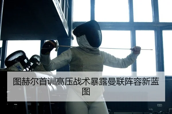 图赫尔首训高压战术暴露曼联阵容新蓝图 | Kaiyuan Games