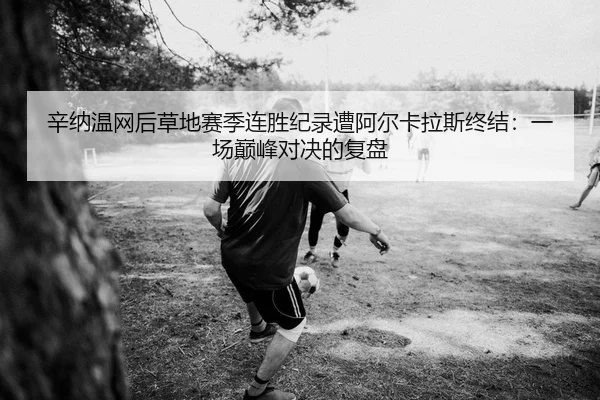 辛纳温网后草地赛季连胜纪录遭阿尔卡拉斯终结：一场巅峰对决的复盘 | Kaiyuan Games